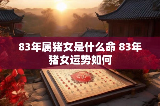 83年属猪女是什么命 83年猪女运势如何