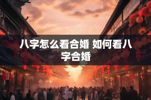 八字怎么看合婚 如何看八字合婚