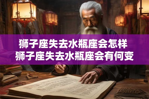 狮子座失去水瓶座会怎样 狮子座失去水瓶座会有何变化