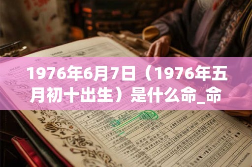 1976年6月7日（1976年五月初十出生）是什么命_命运如何