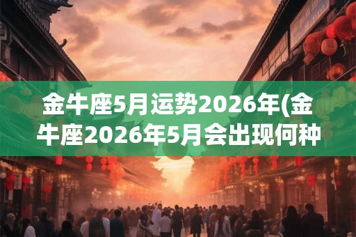 金牛座5月运势2026年(金牛座2026年5月会出现何种机遇和挑战？)