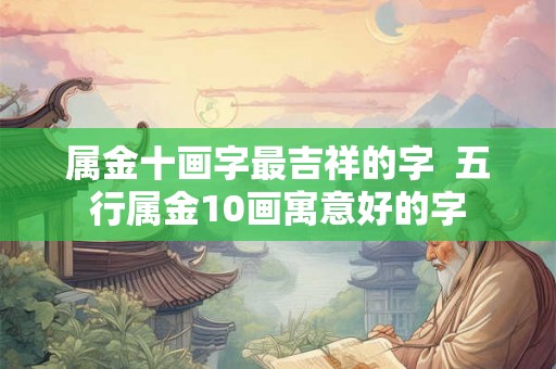 属金十画字最吉祥的字 五行属金10画寓意好的字 属金十画字最吉祥的字 五行属金10画寓意好的字