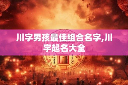 川字男孩最佳组合名字,川字起名大全 川字男孩最佳组合名字,川字起名大全