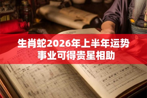 生肖蛇2026年上半年运势  事业可得贵星相助