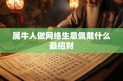 属牛人做网络生意佩戴什么最招财 属牛人做网络生意佩戴什么最招财