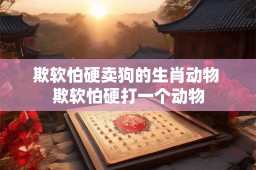欺软怕硬卖狗的生肖动物 欺软怕硬打一个动物