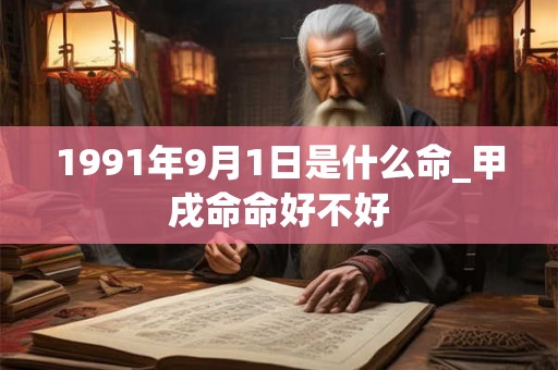 1991年9月1日是什么命_甲戌命命好不好 1991年9月1日是什么命_甲戌命命好不好