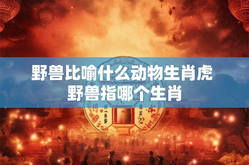 野兽比喻什么动物生肖虎 野兽指哪个生肖