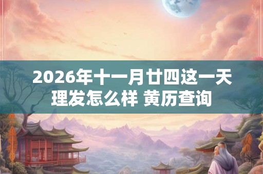 2026年十一月廿四这一天理发怎么样 黄历查询