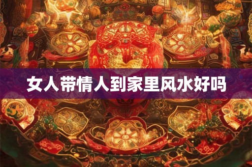 女人带情人到家里风水好吗 女人带情人到家里风水好吗