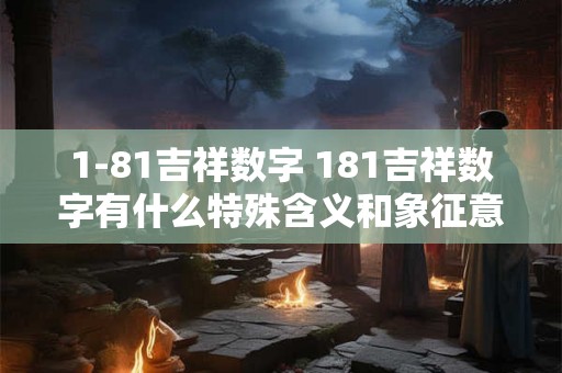 1-81吉祥数字 181吉祥数字有什么特殊含义和象征意义吗