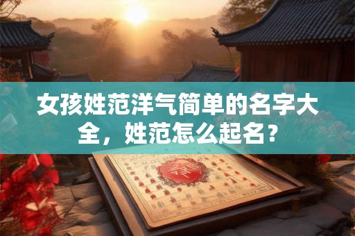女孩姓范洋气简单的名字大全，姓范怎么起名？