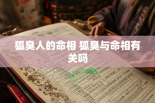 狐臭人的命相 狐臭与命相有关吗 狐臭人的命相 狐臭与命相有关吗