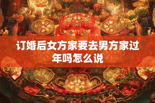 订婚后女方家要去男方家过年吗怎么说