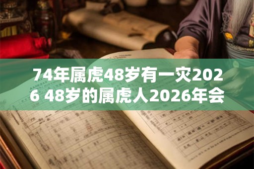 74年属虎48岁有一灾2026 48岁的属虎人2026年会有什么灾难