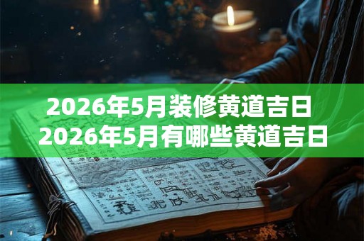 2026年5月装修黄道吉日 2026年5月有哪些黄道吉日适合进行装修