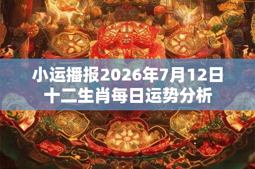 小运播报2026年7月12日十二生肖每日运势分析 小运播报2026年7月12日十二生肖每日运势分析