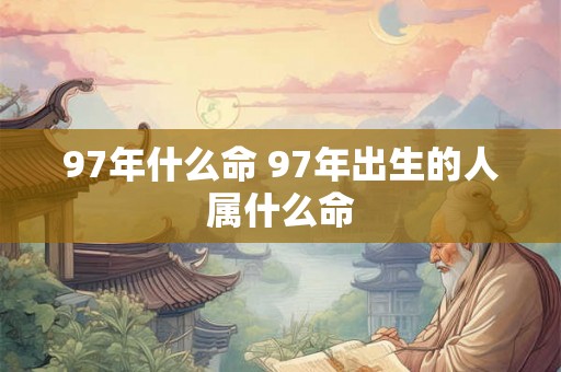 97年什么命 97年出生的人属什么命 97年什么命 97年出生的人属什么命