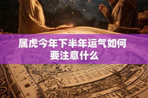 属虎今年下半年运气如何 要注意什么