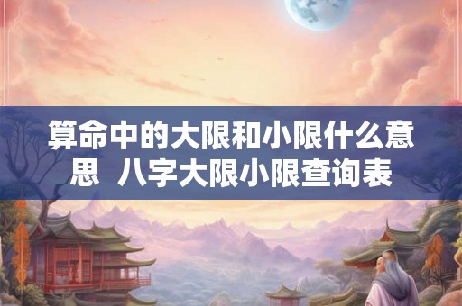 算命中的大限和小限什么意思  八字大限小限查询表