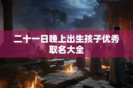 二十一日晚上出生孩子优秀取名大全 二十一日晚上出生孩子优秀取名大全