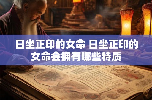 日坐正印的女命 日坐正印的女命会拥有哪些特质
