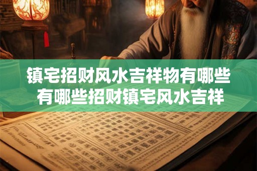 镇宅招财风水吉祥物有哪些 有哪些招财镇宅风水吉祥物