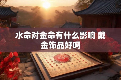 水命对金命有什么影响 戴金饰品好吗
