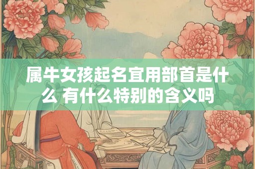 属牛女孩起名宜用部首是什么 有什么特别的含义吗