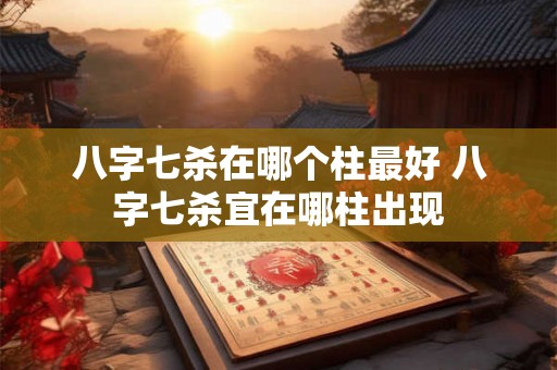 八字七杀在哪个柱最好 八字七杀宜在哪柱出现