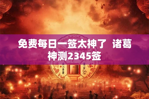 免费每日一签太神了  诸葛神测2345签