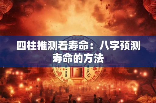 四柱推测看寿命：八字预测寿命的方法