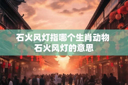 石火风灯指哪个生肖动物 石火风灯的意思