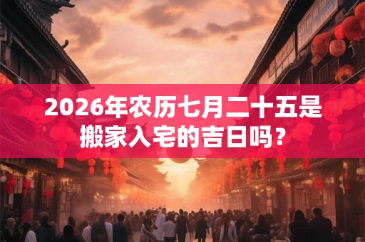 2026年农历七月二十五是搬家入宅的吉日吗? 2026年农历七月二十五是搬家入宅的吉日吗?