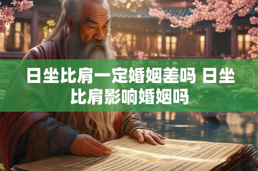 日坐比肩一定婚姻差吗 日坐比肩影响婚姻吗 日坐比肩一定婚姻差吗 日坐比肩影响婚姻吗
