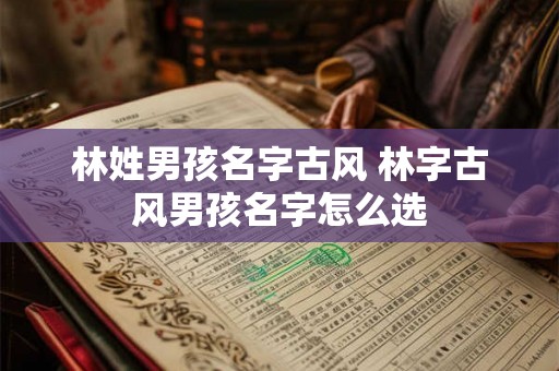 林姓男孩名字古风 林字古风男孩名字怎么选 林姓男孩名字古风 林字古风男孩名字怎么选