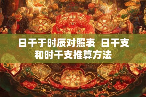 日干于时辰对照表  日干支和时干支推算方法