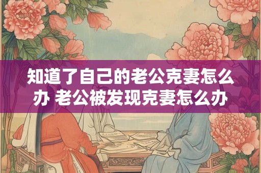 知道了自己的老公克妻怎么办 老公被发现克妻怎么办