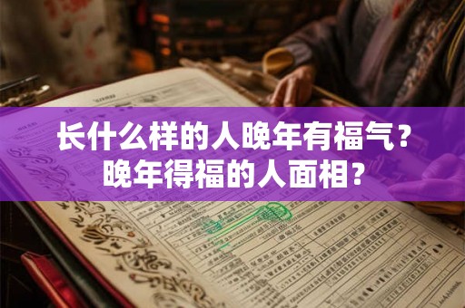 长什么样的人晚年有福气？晚年得福的人面相？