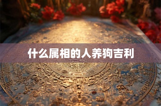 什么属相的人养狗吉利