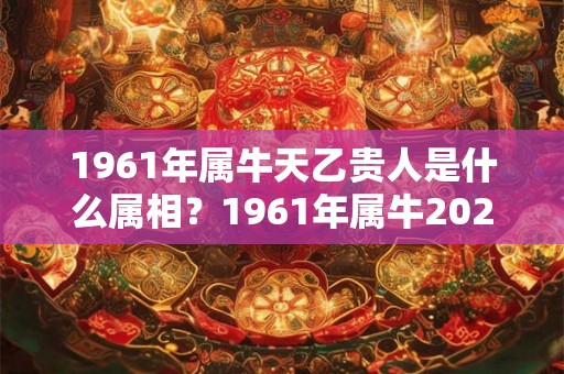 1961年属牛天乙贵人是什么属相？1961年属牛2026年运势好吗？