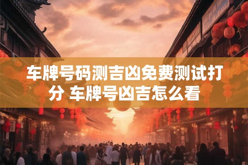车牌号码测吉凶免费测试打分 车牌号凶吉怎么看