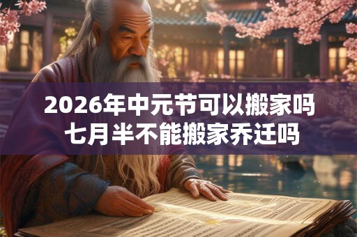 2026年中元节可以搬家吗 七月半不能搬家乔迁吗