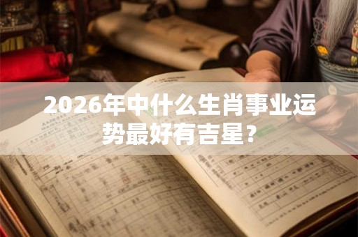 2026年中什么生肖事业运势最好有吉星？