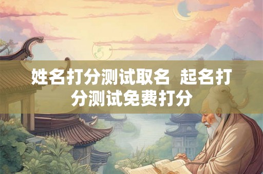 姓名打分测试取名  起名打分测试免费打分