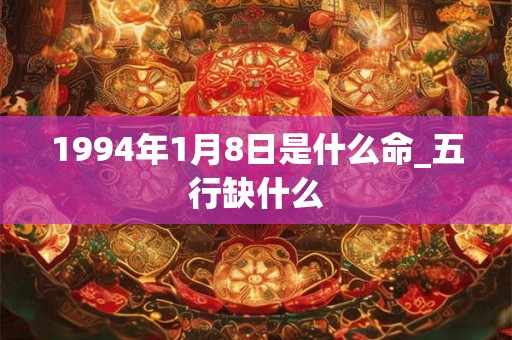 1994年1月8日是什么命_五行缺什么