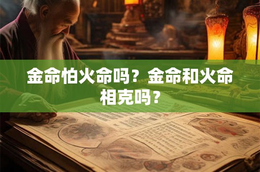 金命怕火命吗?金命和火命相克吗? 金命怕火命吗?金命和火命相克吗?
