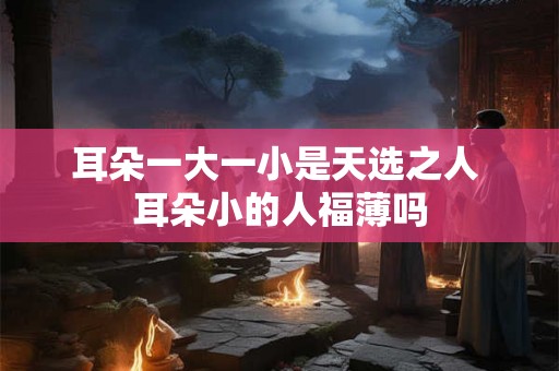 耳朵一大一小是天选之人 耳朵小的人福薄吗