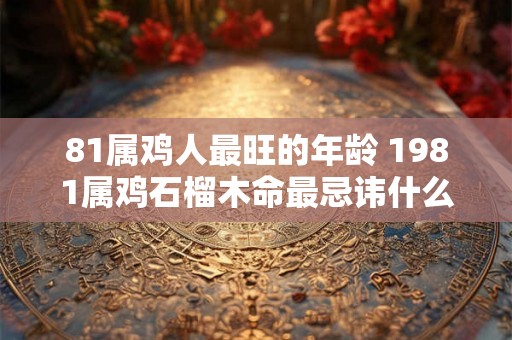 81属鸡人最旺的年龄 1981属鸡石榴木命最忌讳什么