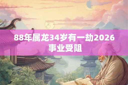 88年属龙34岁有一劫2026 事业受阻